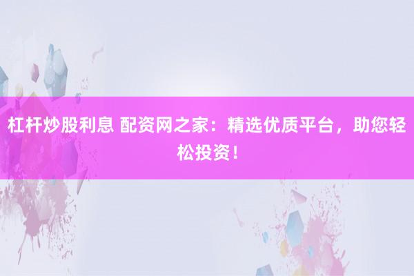 杠杆炒股利息 配资网之家：精选优质平台，助您轻松投资！