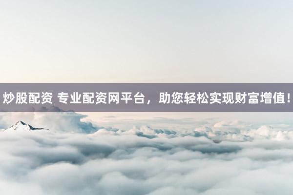 炒股配资 专业配资网平台，助您轻松实现财富增值！