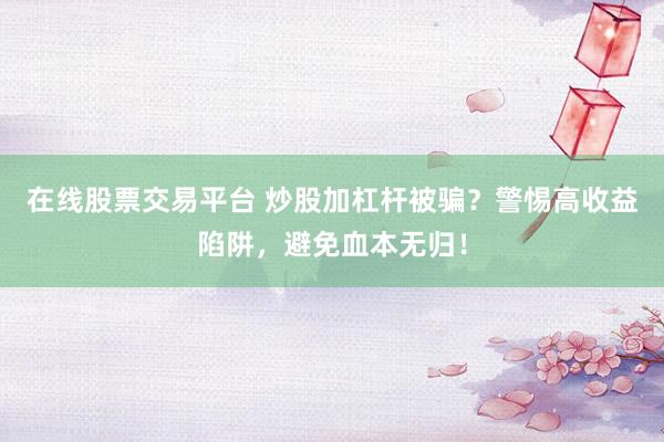 在线股票交易平台 炒股加杠杆被骗？警惕高收益陷阱，避免血本无归！