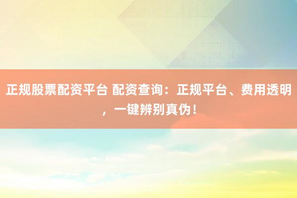 正规股票配资平台 配资查询：正规平台、费用透明，一键辨别真伪！