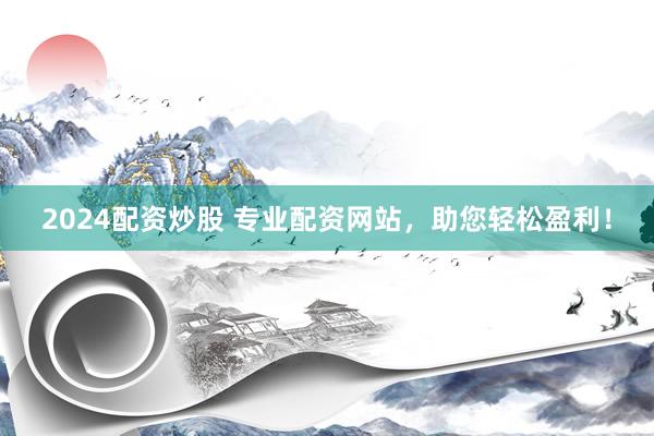 2024配资炒股 专业配资网站，助您轻松盈利！
