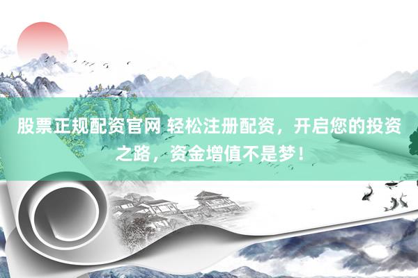 股票正规配资官网 轻松注册配资，开启您的投资之路，资金增值不是梦！
