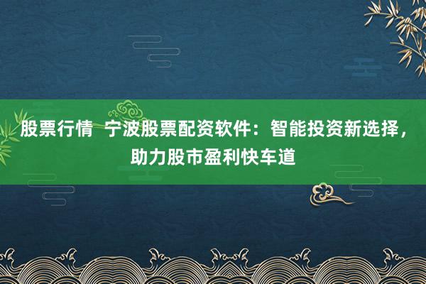 股票行情 宁波股票配资软件:智能投资新选择,助力股市盈利快车道