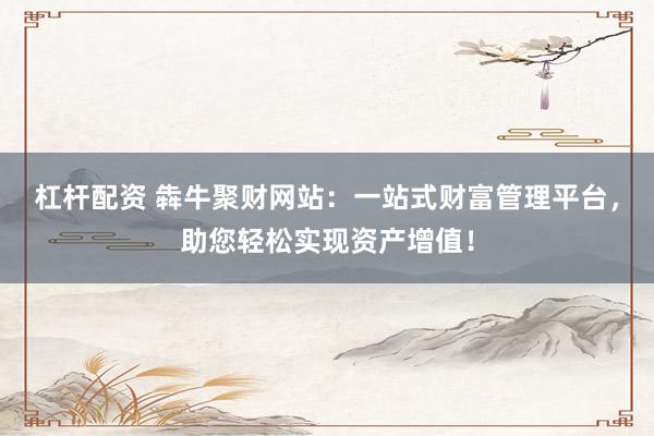 杠杆配资 犇牛聚财网站：一站式财富管理平台，助您轻松实现资产增值！