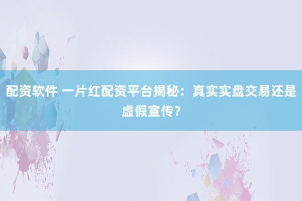 配资软件 一片红配资平台揭秘：真实实盘交易还是虚假宣传？