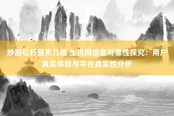 炒股杠杆最高几倍 生讯网信息可靠性探究：用户真实体验与平台真实性分析