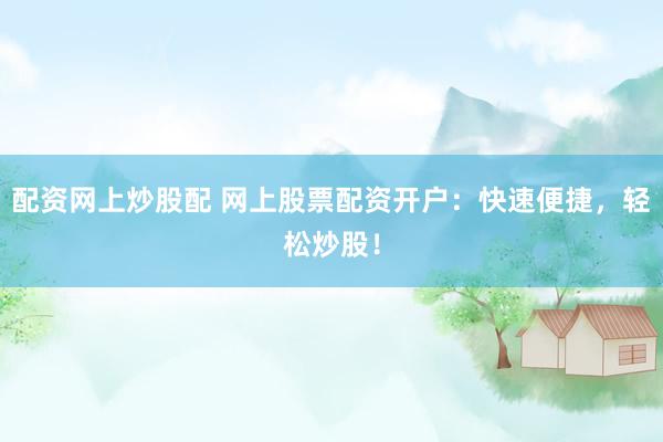 配资网上炒股配 网上股票配资开户：快速便捷，轻松炒股！