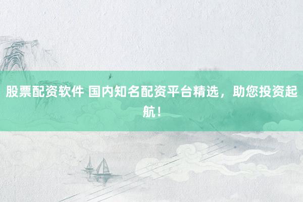 股票配资软件 国内知名配资平台精选，助您投资起航！