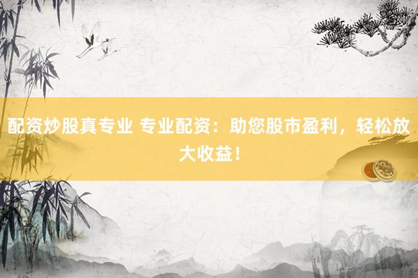 配资炒股真专业 专业配资:助您股市盈利,轻松放大收益!