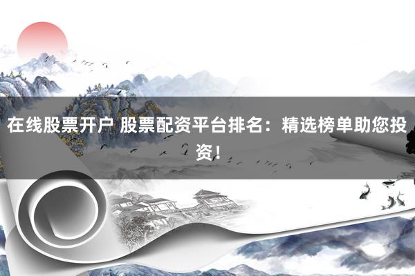 在线股票开户 股票配资平台排名：精选榜单助您投资！