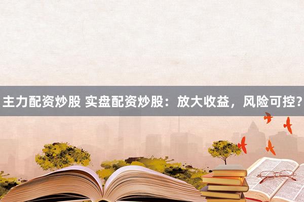 主力配资炒股 实盘配资炒股：放大收益，风险可控？