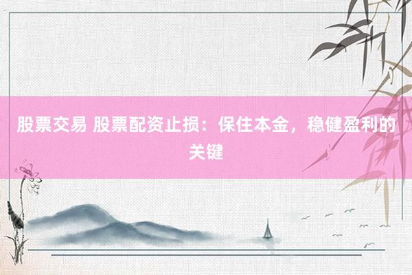 股票交易 股票配资止损：保住本金，稳健盈利的关键