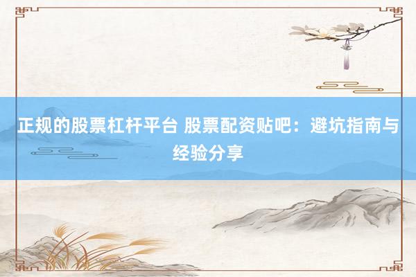 正规的股票杠杆平台 股票配资贴吧：避坑指南与经验分享