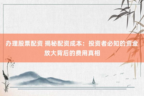 办理股票配资 揭秘配资成本:投资者必知的资金放大背后的费用真相