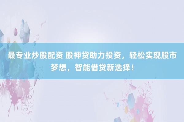 最专业炒股配资 股神贷助力投资，轻松实现股市梦想，智能借贷新选择！