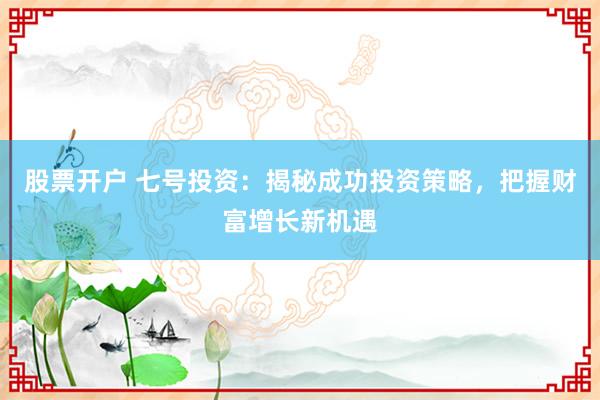 股票开户 七号投资：揭秘成功投资策略，把握财富增长新机遇