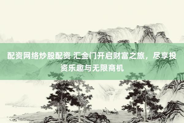 配资网络炒股配资 汇金门开启财富之旅，尽享投资乐趣与无限商机