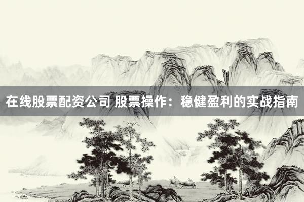 在线股票配资公司 股票操作：稳健盈利的实战指南
