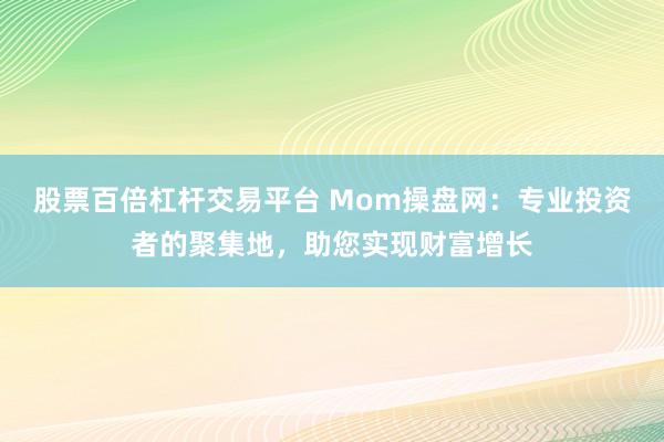 股票百倍杠杆交易平台 Mom操盘网：专业投资者的聚集地，助您实现财富增长