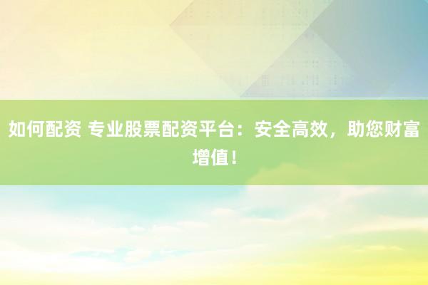 如何配资 专业股票配资平台：安全高效，助您财富增值！