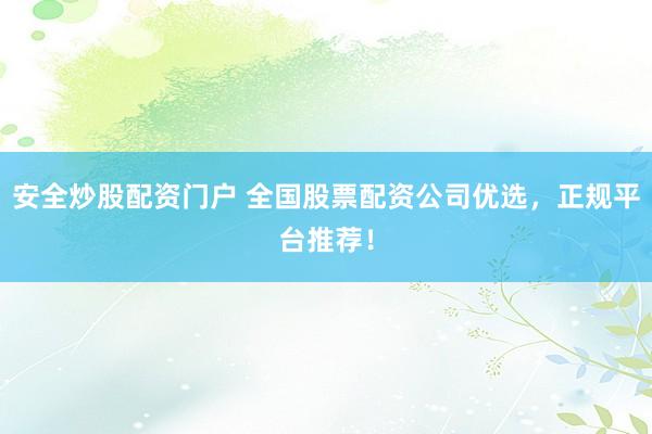 安全炒股配资门户 全国股票配资公司优选，正规平台推荐！
