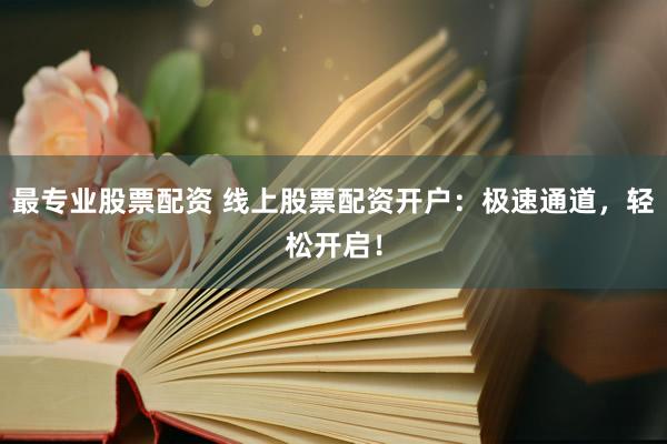 最专业股票配资 线上股票配资开户：极速通道，轻松开启！
