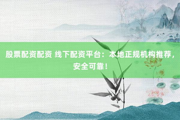 股票配资配资 线下配资平台：本地正规机构推荐，安全可靠！