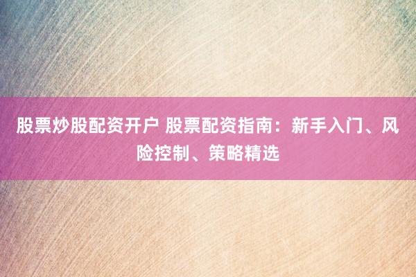 股票炒股配资开户 股票配资指南:新手入门、风险控制、策略精选