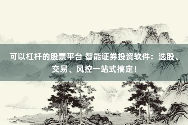 可以杠杆的股票平台 智能证券投资软件：选股、交易、风控一站式搞定！