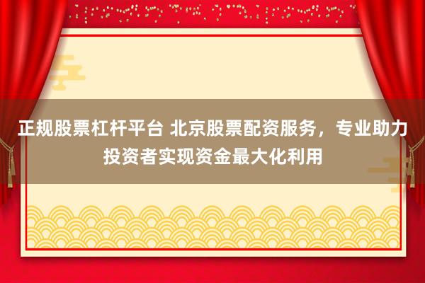 正规股票杠杆平台 北京股票配资服务，专业助力投资者实现资金最大化利用