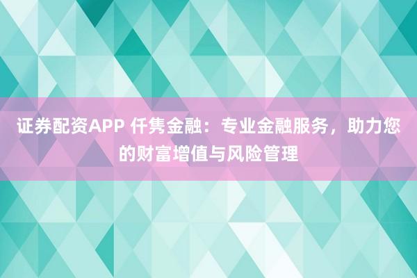 证券配资APP 仟隽金融:专业金融服务,助力您的财富增值与风险管理