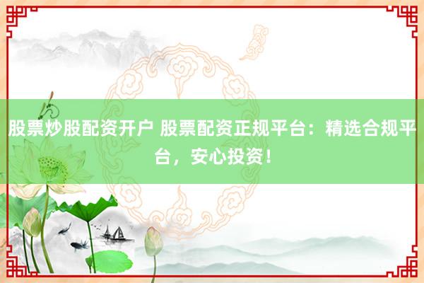 股票炒股配资开户 股票配资正规平台：精选合规平台，安心投资！