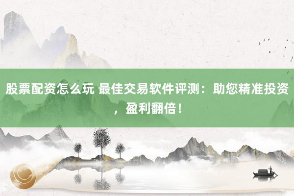 股票配资怎么玩 最佳交易软件评测:助您精准投资,盈利翻倍!