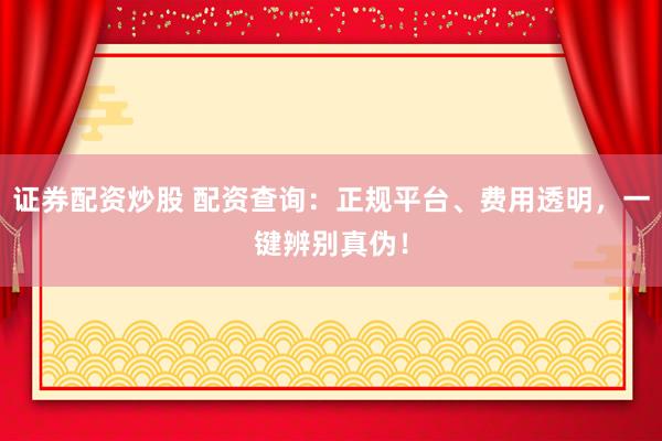 证券配资炒股 配资查询：正规平台、费用透明，一键辨别真伪！