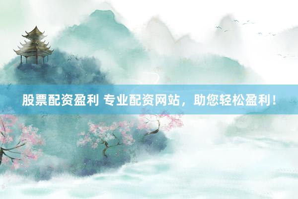 股票配资盈利 专业配资网站，助您轻松盈利！