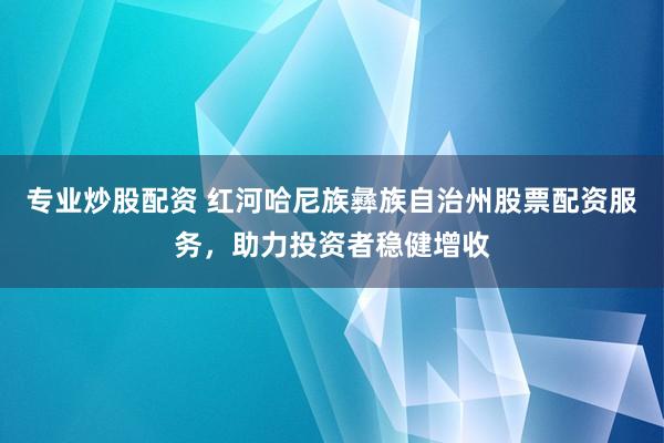 专业炒股配资 红河哈尼族彝族自治州股票配资服务，助力投资者稳健增收