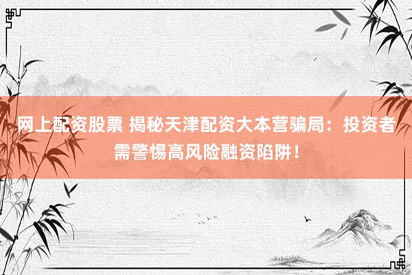 网上配资股票 揭秘天津配资大本营骗局：投资者需警惕高风险融资陷阱！