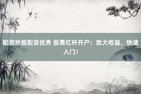 配资炒股配资优秀 股票杠杆开户:放大收益,快速入门!