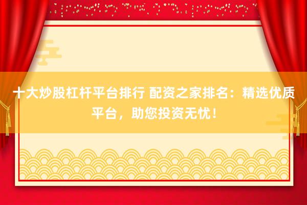 十大炒股杠杆平台排行 配资之家排名：精选优质平台，助您投资无忧！