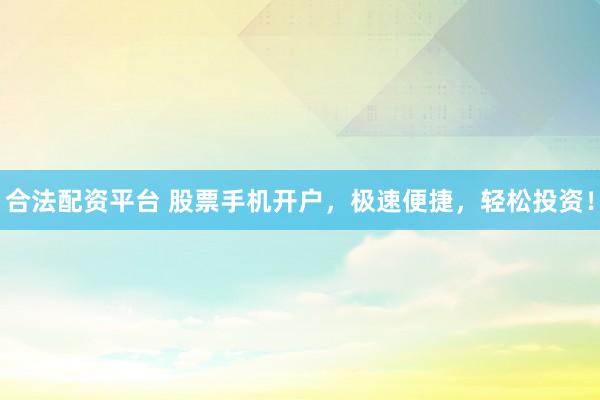 合法配资平台 股票手机开户，极速便捷，轻松投资！