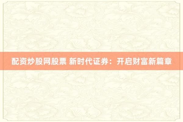 配资炒股网股票 新时代证券：开启财富新篇章