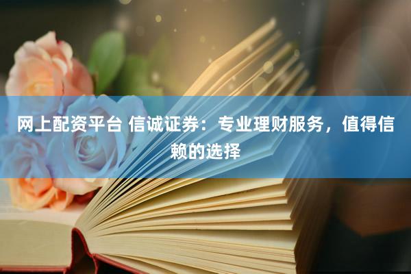 网上配资平台 信诚证券：专业理财服务，值得信赖的选择