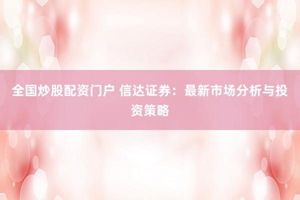 全国炒股配资门户 信达证券：最新市场分析与投资策略