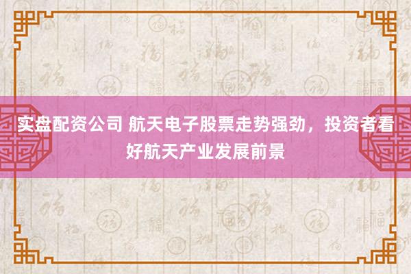 实盘配资公司 航天电子股票走势强劲，投资者看好航天产业发展前景