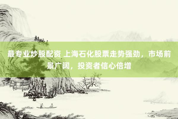 最专业炒股配资 上海石化股票走势强劲，市场前景广阔，投资者信心倍增
