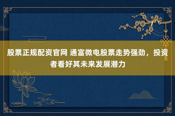 股票正规配资官网 通富微电股票走势强劲，投资者看好其未来发展潜力