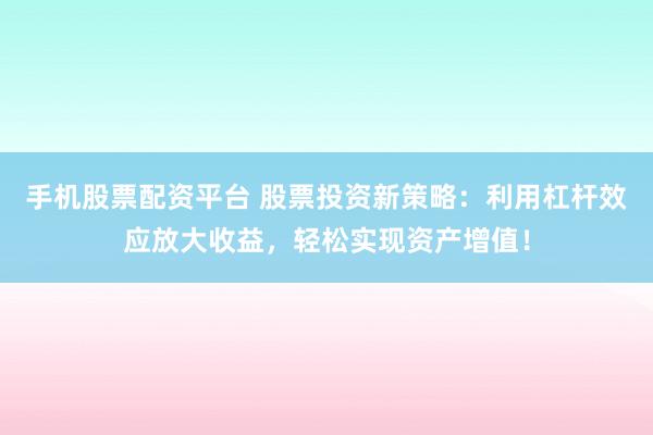 手机股票配资平台 股票投资新策略：利用杠杆效应放大收益，轻松实现资产增值！
