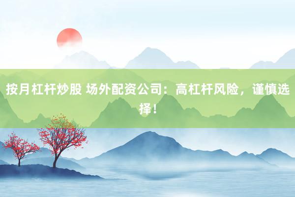 按月杠杆炒股 场外配资公司：高杠杆风险，谨慎选择！