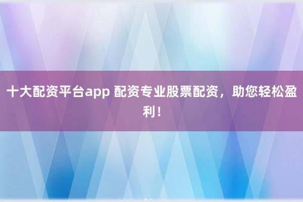 十大配资平台app 配资专业股票配资，助您轻松盈利！