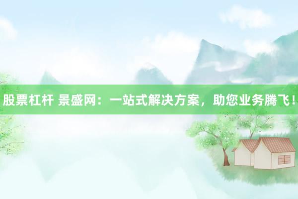 股票杠杆 景盛网：一站式解决方案，助您业务腾飞！